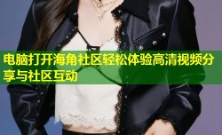 电脑打开海角社区轻松体验高清视频分享与社区互动
