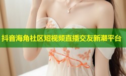 抖音海角社区短视频直播交友新潮平台