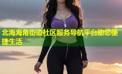 北海海角街道社区服务导航平台助您便捷生活