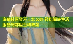 海角社区登不上怎么办 轻松解决生活服务与邻里互动难题