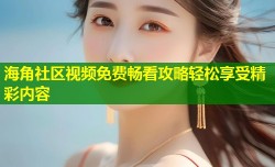 海角社区视频免费畅看攻略轻松享受精彩内容