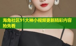 海角社区91大神小视频更新精彩内容抢先看