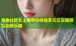 海角社区女主角带你体验多元交友视频互动新乐趣