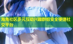海角社区多元互动兴趣群组安全便捷社交平台