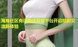 海角社区有话说话互动平台开启精彩交流新体验