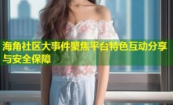 海角社区大事件聚焦平台特色互动分享与安全保障