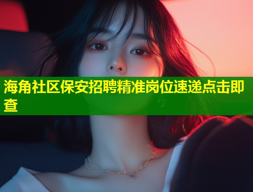 海角社区保安招聘精准岗位速递点击即查  第2张