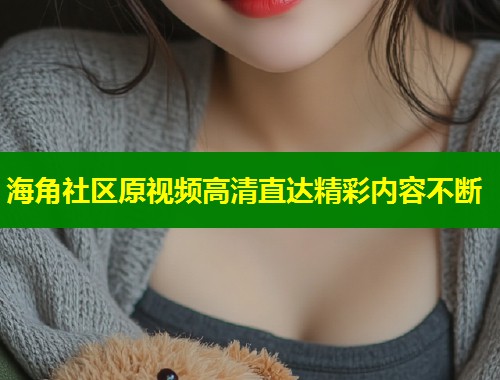 海角社区原视频高清直达精彩内容不断  第1张