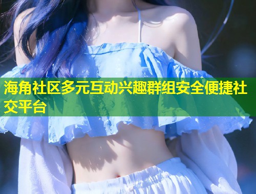 海角社区多元互动兴趣群组安全便捷社交平台  第1张