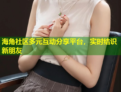 海角社区多元互动分享平台，实时结识新朋友  第1张