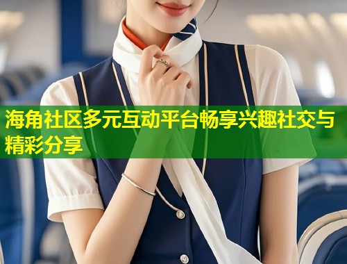 海角社区多元互动平台畅享兴趣社交与精彩分享  第1张