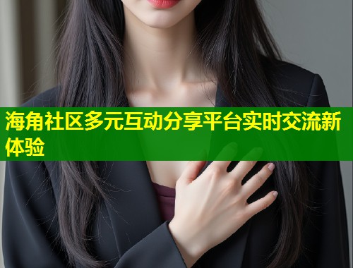 海角社区多元互动分享平台实时交流新体验  第1张