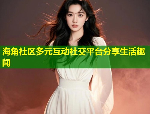 海角社区多元互动社交平台分享生活趣闻  第1张