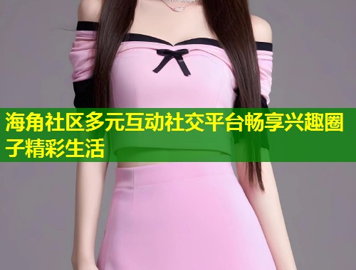 海角社区多元互动社交平台畅享兴趣圈子精彩生活  第1张