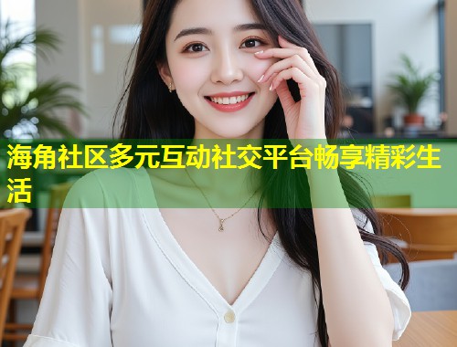 海角社区多元互动社交平台畅享精彩生活  第1张