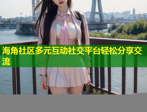 海角社区多元互动社交平台轻松分享交流  第2张