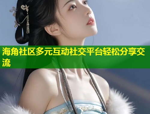 海角社区多元互动社交平台轻松分享交流  第1张