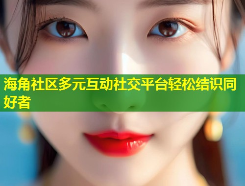 海角社区多元互动社交平台轻松结识同好者  第1张