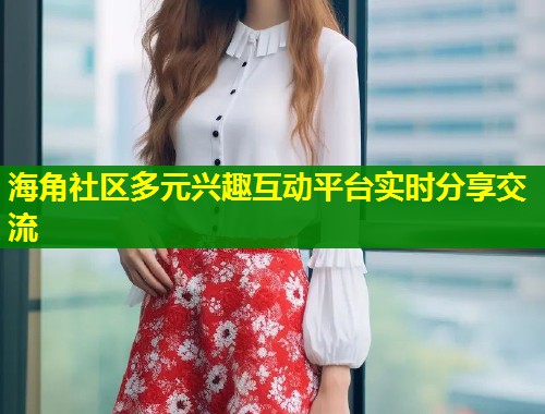 海角社区多元兴趣互动平台实时分享交流  第1张