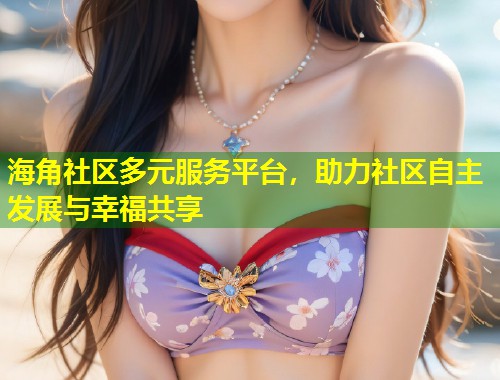 海角社区多元服务平台，助力社区自主发展与幸福共享  第1张