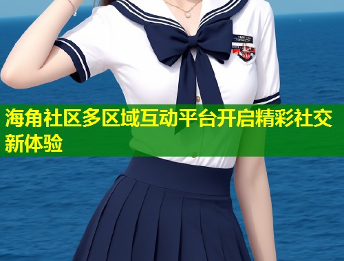 海角社区多区域互动平台开启精彩社交新体验  第1张