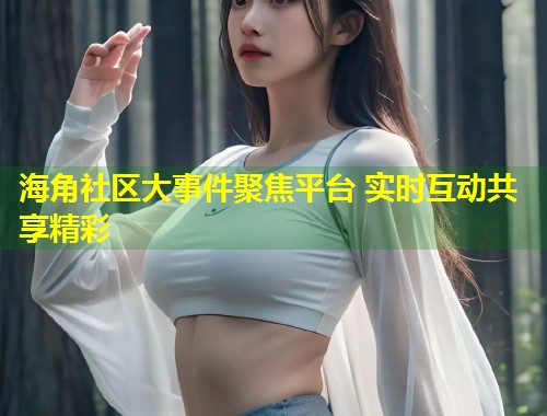 海角社区大事件聚焦平台 实时互动共享精彩  第1张