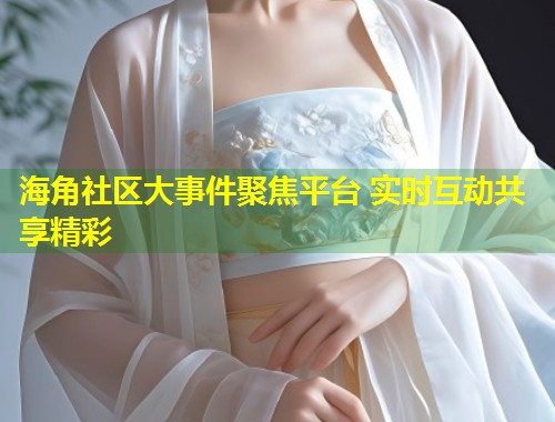 海角社区大事件聚焦平台 实时互动共享精彩  第2张