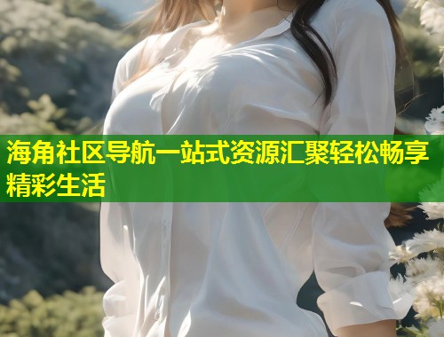 海角社区导航一站式资源汇聚轻松畅享精彩生活  第1张