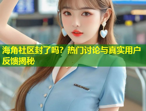 海角社区封了吗？热门讨论与真实用户反馈揭秘  第1张