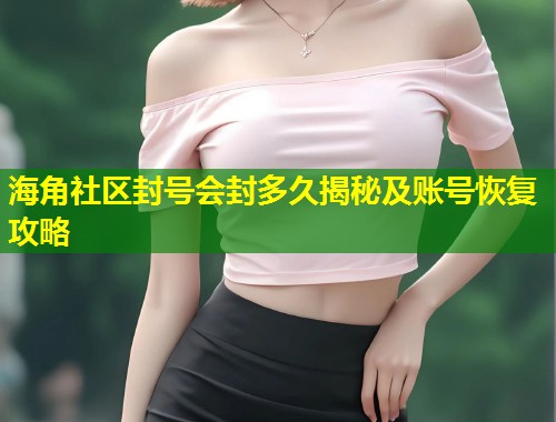 海角社区封号会封多久揭秘及账号恢复攻略  第2张