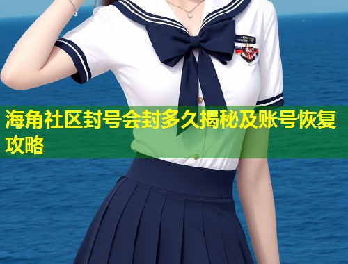 海角社区封号会封多久揭秘及账号恢复攻略  第1张