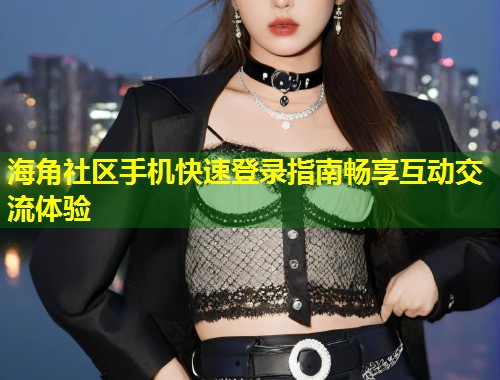 海角社区手机快速登录指南畅享互动交流体验  第1张