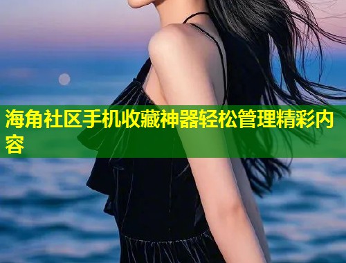 海角社区手机收藏神器轻松管理精彩内容  第1张