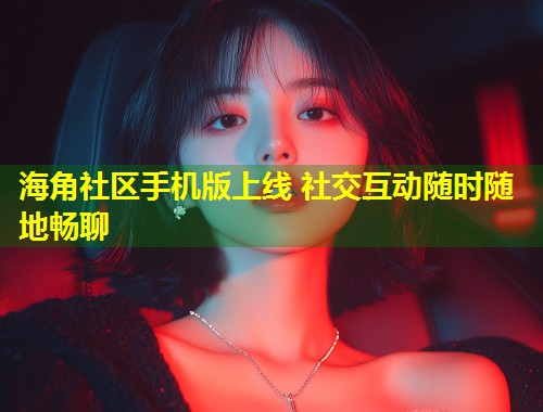 海角社区手机版上线 社交互动随时随地畅聊  第1张