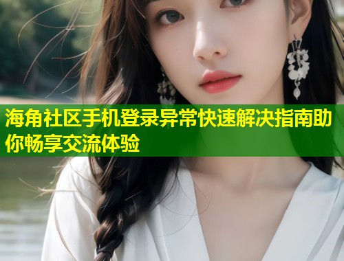 海角社区手机登录异常快速解决指南助你畅享交流体验  第1张
