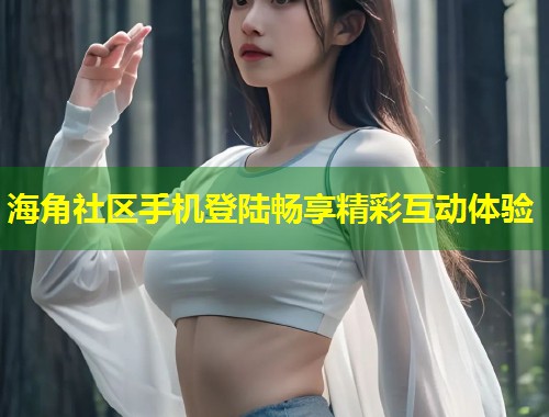 海角社区手机登陆畅享精彩互动体验  第1张