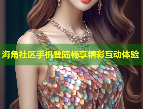 海角社区手机登陆畅享精彩互动体验  第2张