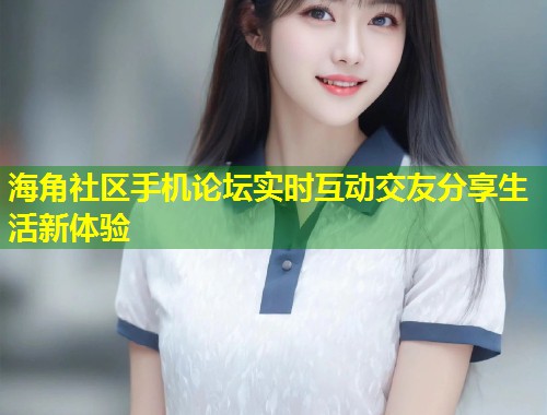 海角社区手机论坛实时互动交友分享生活新体验  第2张
