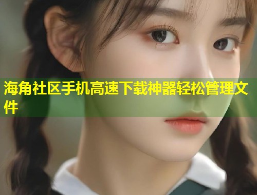 海角社区手机高速下载神器轻松管理文件  第2张