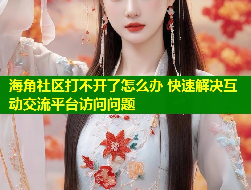 海角社区打不开了怎么办 快速解决互动交流平台访问问题  第1张
