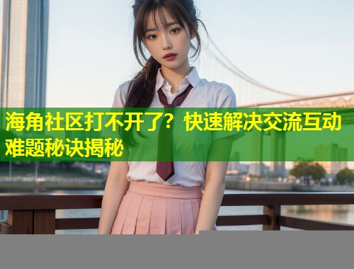 海角社区打不开了？快速解决交流互动难题秘诀揭秘  第1张