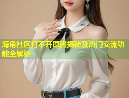 海角社区打不开原因揭秘及热门交流功能全解析  第1张
