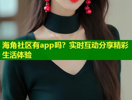 海角社区有app吗？实时互动分享精彩生活体验  第1张