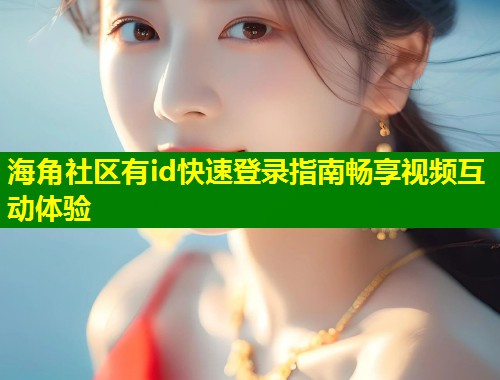 海角社区有id快速登录指南畅享视频互动体验  第2张