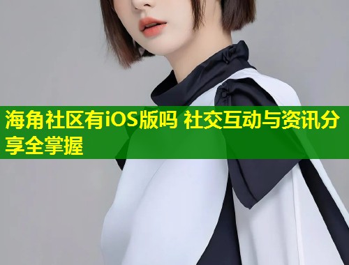 海角社区有iOS版吗 社交互动与资讯分享全掌握  第1张
