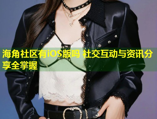 海角社区有iOS版吗 社交互动与资讯分享全掌握  第2张