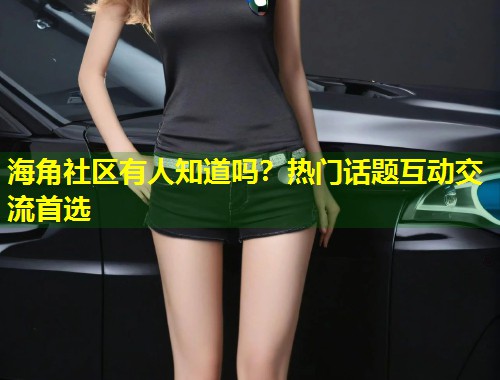 海角社区有人知道吗？热门话题互动交流首选  第1张