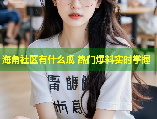 海角社区有什么瓜 热门爆料实时掌握  第1张