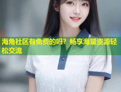 海角社区有免费的吗？畅享海量资源轻松交流  第1张