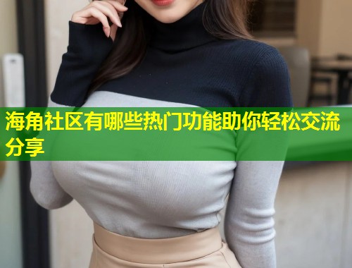 海角社区有哪些热门功能助你轻松交流分享  第1张